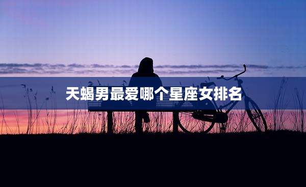 天蝎男最爱哪个星座女排名