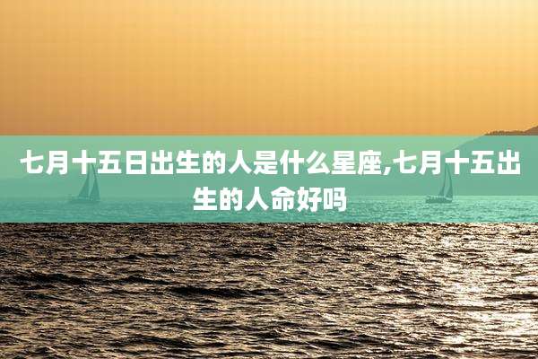 七月十五日出生的人是什么星座,七月十五出生的人命好吗