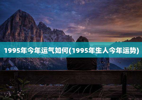 1995年今年运气如何(1995年生人今年运势)