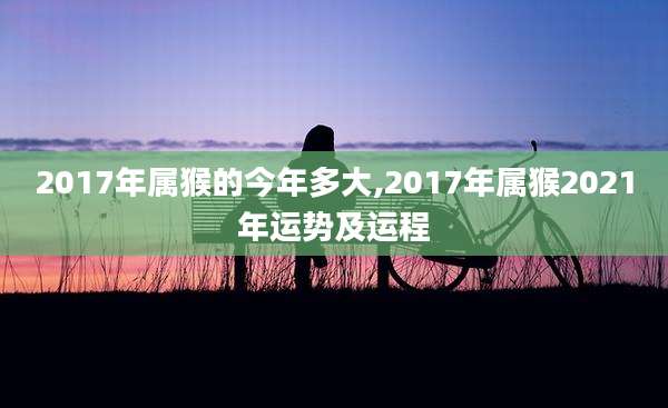 2017年属猴的今年多大,2017年属猴2021年运势及运程