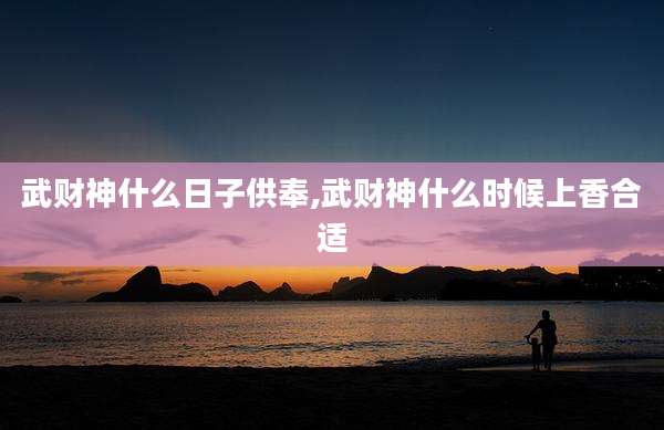 武财神什么日子供奉,武财神什么时候上香合适