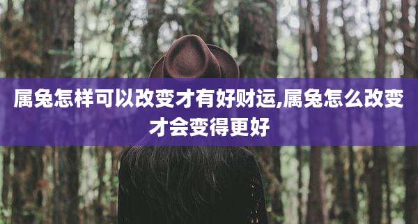 属兔怎样可以改变才有好财运,属兔怎么改变才会变得更好