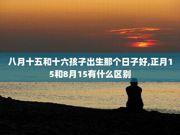 八月十五和十六孩子出生那个日子好,正月15和8月15有什么区别