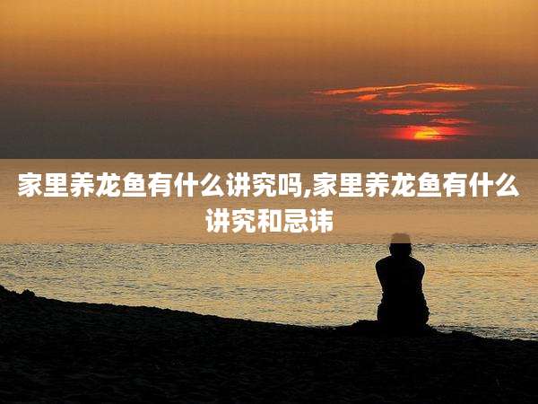 家里养龙鱼有什么讲究吗,家里养龙鱼有什么讲究和忌讳