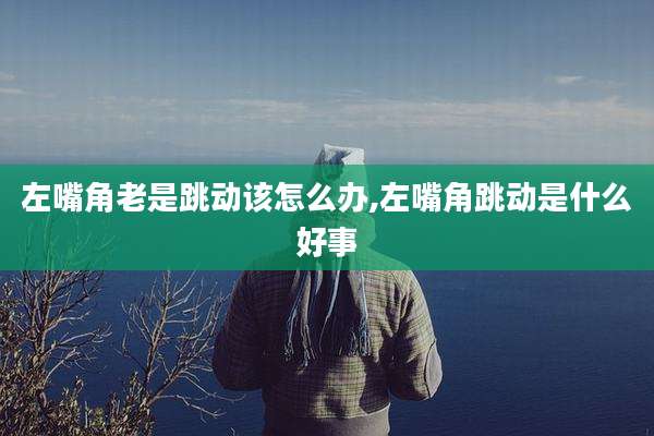 左嘴角老是跳动该怎么办,左嘴角跳动是什么好事