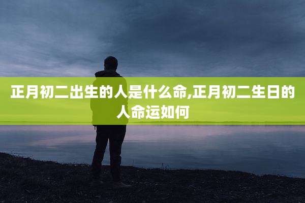 正月初二出生的人是什么命,正月初二生日的人命运如何