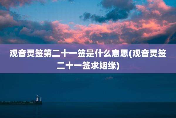 观音灵签第二十一签是什么意思(观音灵签二十一签求姻缘)