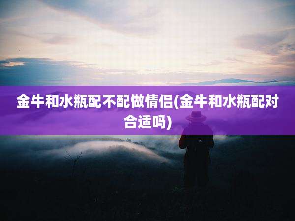 金牛和水瓶配不配做情侣(金牛和水瓶配对合适吗)