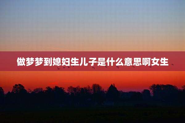 做梦梦到媳妇生儿子是什么意思啊女生