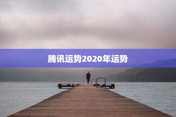 腾讯运势2020年运势