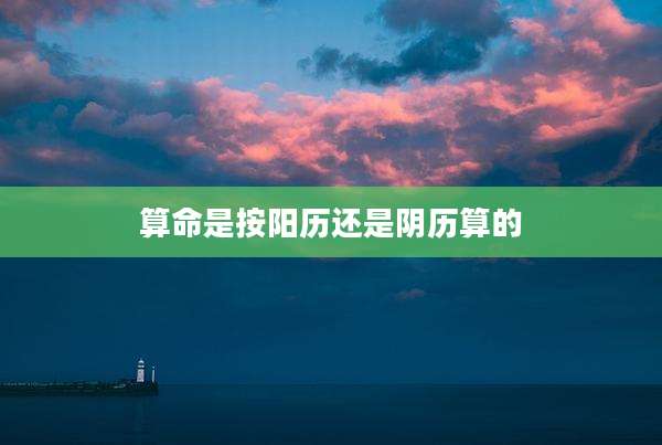 算命是按阳历还是阴历算的