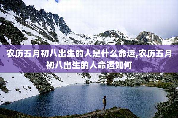 农历五月初八出生的人是什么命运,农历五月初八出生的人命运如何