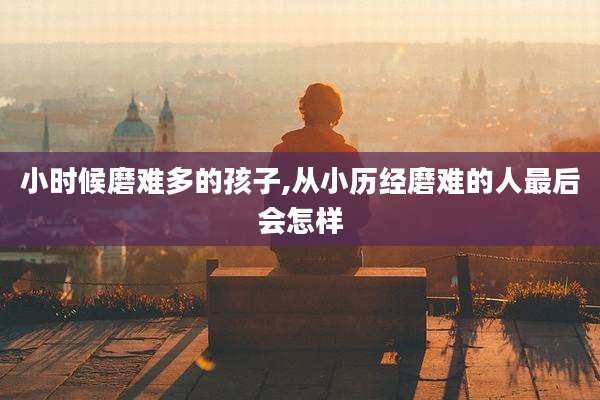 小时候磨难多的孩子,从小历经磨难的人最后会怎样