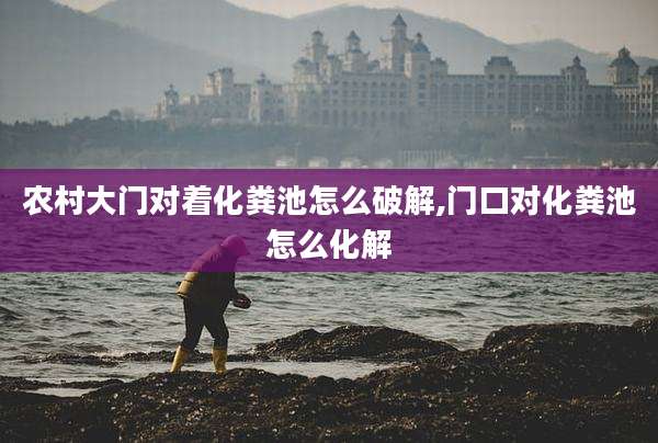 农村大门对着化粪池怎么破解,门口对化粪池怎么化解