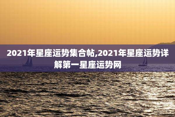 2021年星座运势集合帖,2021年星座运势详解第一星座运势网