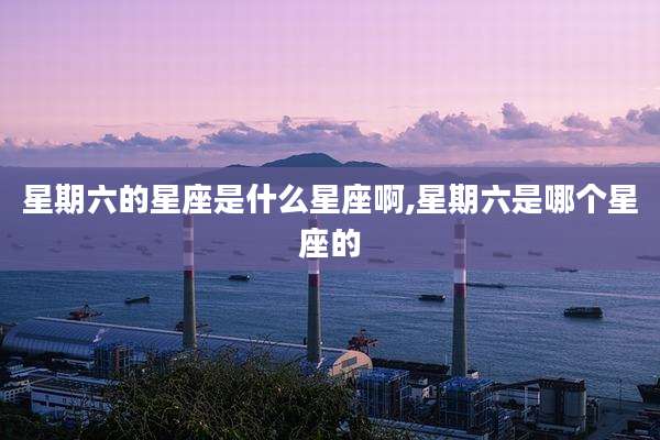 星期六的星座是什么星座啊,星期六是哪个星座的
