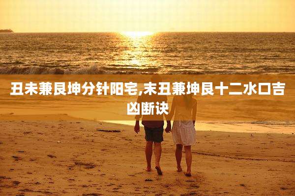 丑未兼艮坤分针阳宅,末丑兼坤艮十二水口吉凶断诀