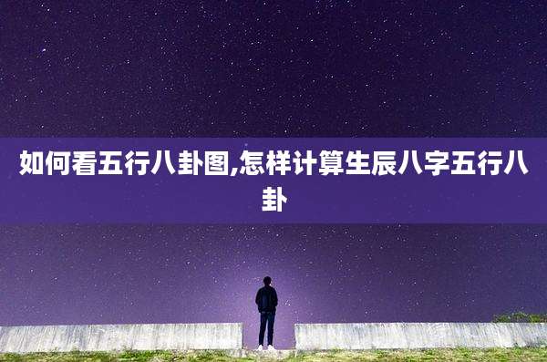 如何看五行八卦图,怎样计算生辰八字五行八卦