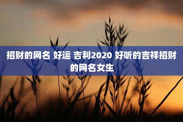 招财的网名 好运 吉利2020 好听的吉祥招财的网名女生
