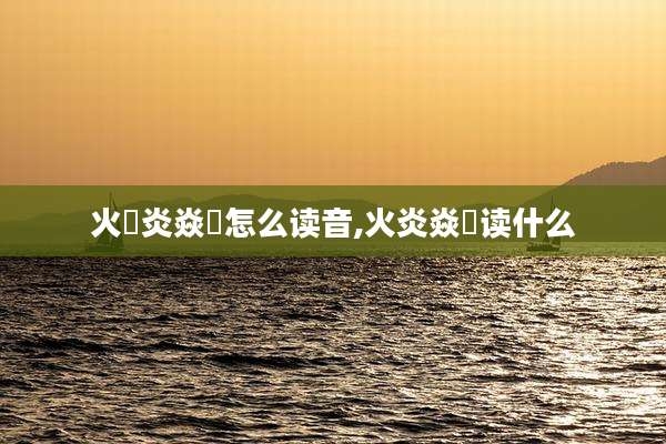 火炏炎焱燚怎么读音,火炎焱燚读什么