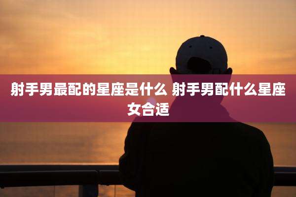 射手男最配的星座是什么 射手男配什么星座女合适