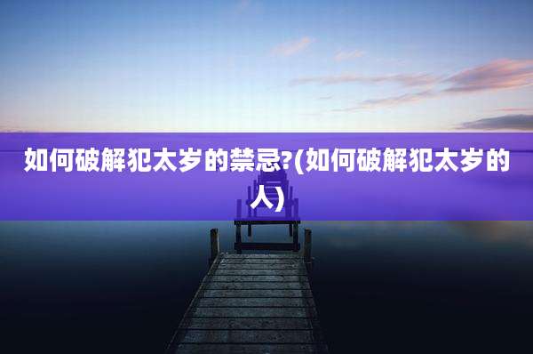 如何破解犯太岁的禁忌?(如何破解犯太岁的人)