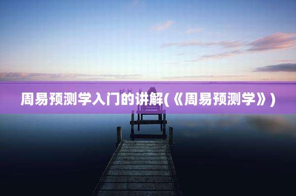 周易预测学入门的讲解(《周易预测学》)