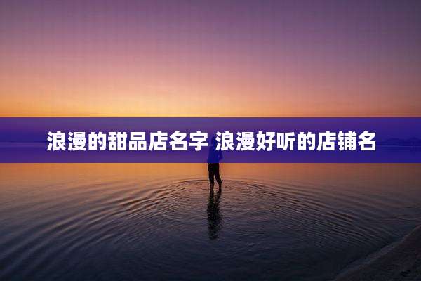 浪漫的甜品店名字 浪漫好听的店铺名