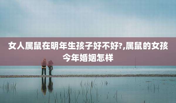 女人属鼠在明年生孩子好不好?,属鼠的女孩今年婚姻怎样