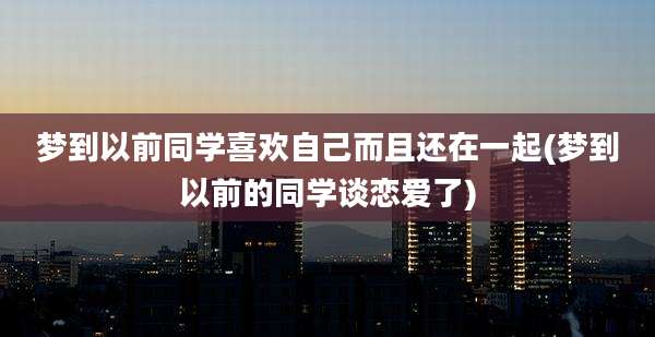 梦到以前同学喜欢自己而且还在一起(梦到以前的同学谈恋爱了)