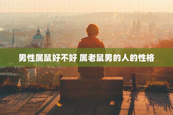 男性属鼠好不好 属老鼠男的人的性格