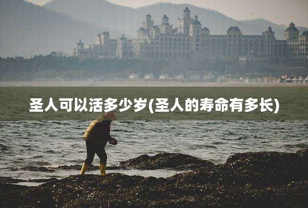 圣人可以活多少岁(圣人的寿命有多长)