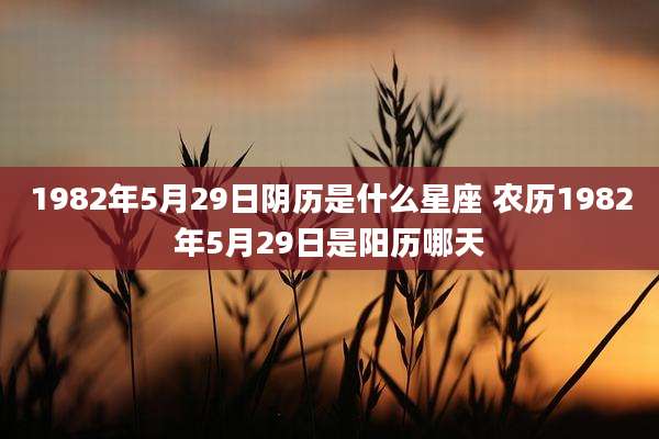 1982年5月29日阴历是什么星座 农历1982年5月29日是阳历哪天