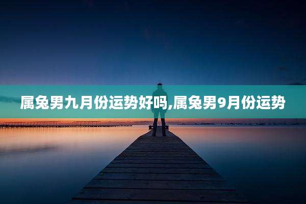 属兔男九月份运势好吗,属兔男9月份运势