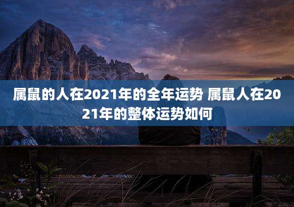 属鼠的人在2021年的全年运势 属鼠人在2021年的整体运势如何