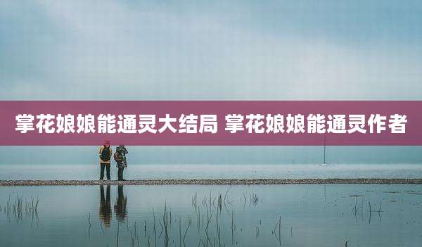 掌花娘娘能通灵大结局 掌花娘娘能通灵作者