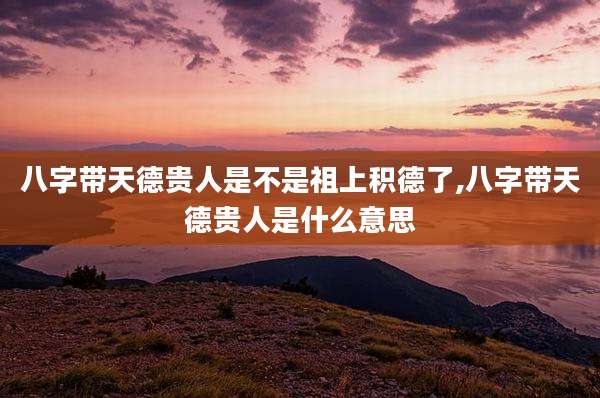 八字带天德贵人是不是祖上积德了,八字带天德贵人是什么意思