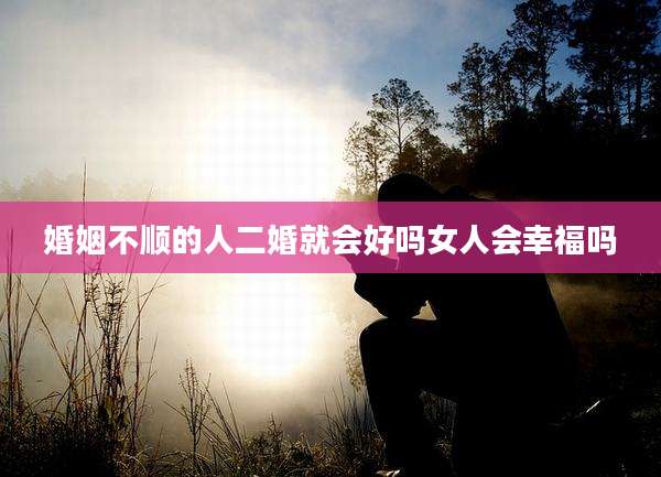 婚姻不顺的人二婚就会好吗女人会幸福吗