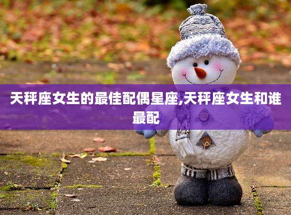 天秤座女生的最佳配偶星座,天秤座女生和谁最配