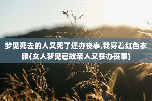 梦见死去的人又死了还办丧事,我穿着红色衣服(女人梦见已故亲人又在办丧事)