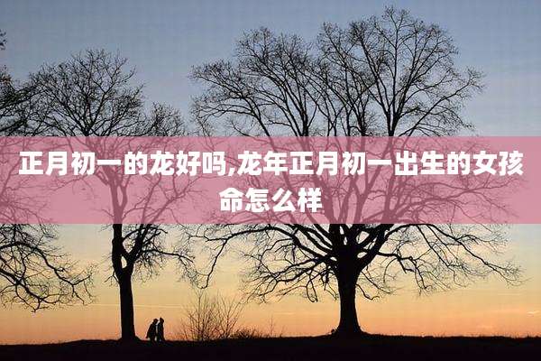 正月初一的龙好吗,龙年正月初一出生的女孩命怎么样