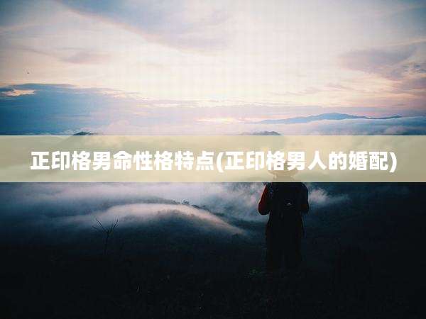正印格男命性格特点(正印格男人的婚配)