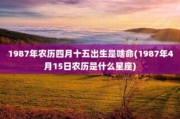 1987年农历四月十五出生是啥命(1987年4月15日农历是什么星座)