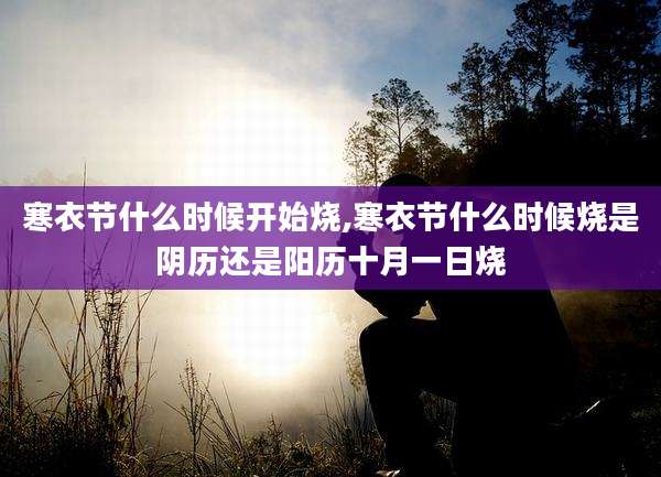 寒衣节什么时候开始烧,寒衣节什么时候烧是阴历还是阳历十月一日烧