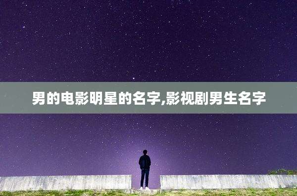 男的电影明星的名字,影视剧男生名字