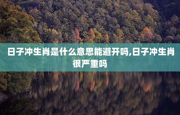 日子冲生肖是什么意思能避开吗,日子冲生肖很严重吗