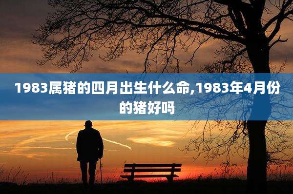 1983属猪的四月出生什么命,1983年4月份的猪好吗