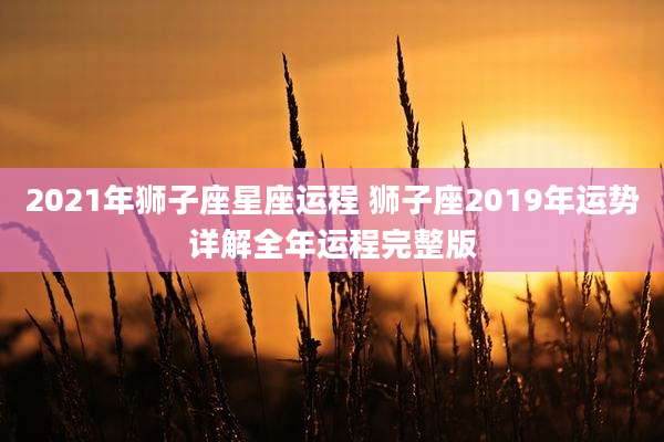 2021年狮子座星座运程 狮子座2019年运势详解全年运程完整版
