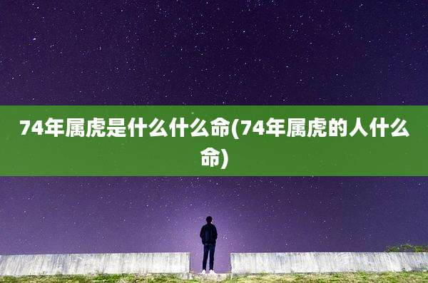 74年属虎是什么什么命(74年属虎的人什么命)