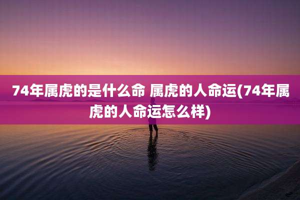 74年属虎的是什么命 属虎的人命运(74年属虎的人命运怎么样)
